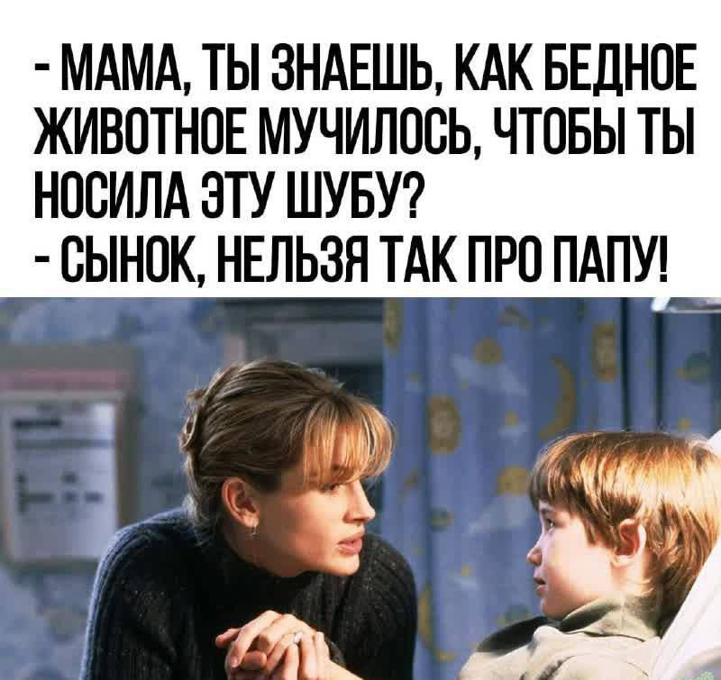 Мама, ты знаешь, как бедное животное мучилось, чтобы ты носила эту шубу? - Сынок, нельзя так про папу!