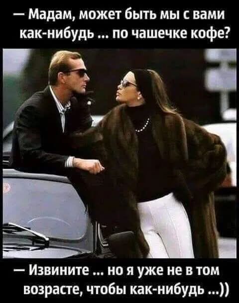 — Madam, может быть мы с вами как-нибудь ... по чашечке кофе?  
— Извините ... но я уже не в том возрасте, чтобы как-нибудь ...))
