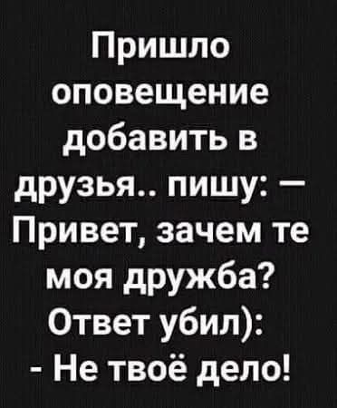 Пришло оповещение добавить в друзья.. пишу: — Привет, зачем те моя дружба? Ответ убил): - Не твое дело!