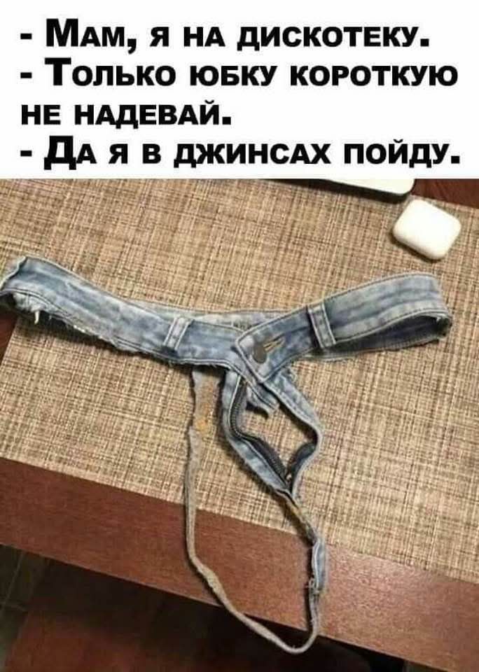 Мам, я на дискотеку.
Только юбку короткую не надевай.
Да я в джинсах пойду.