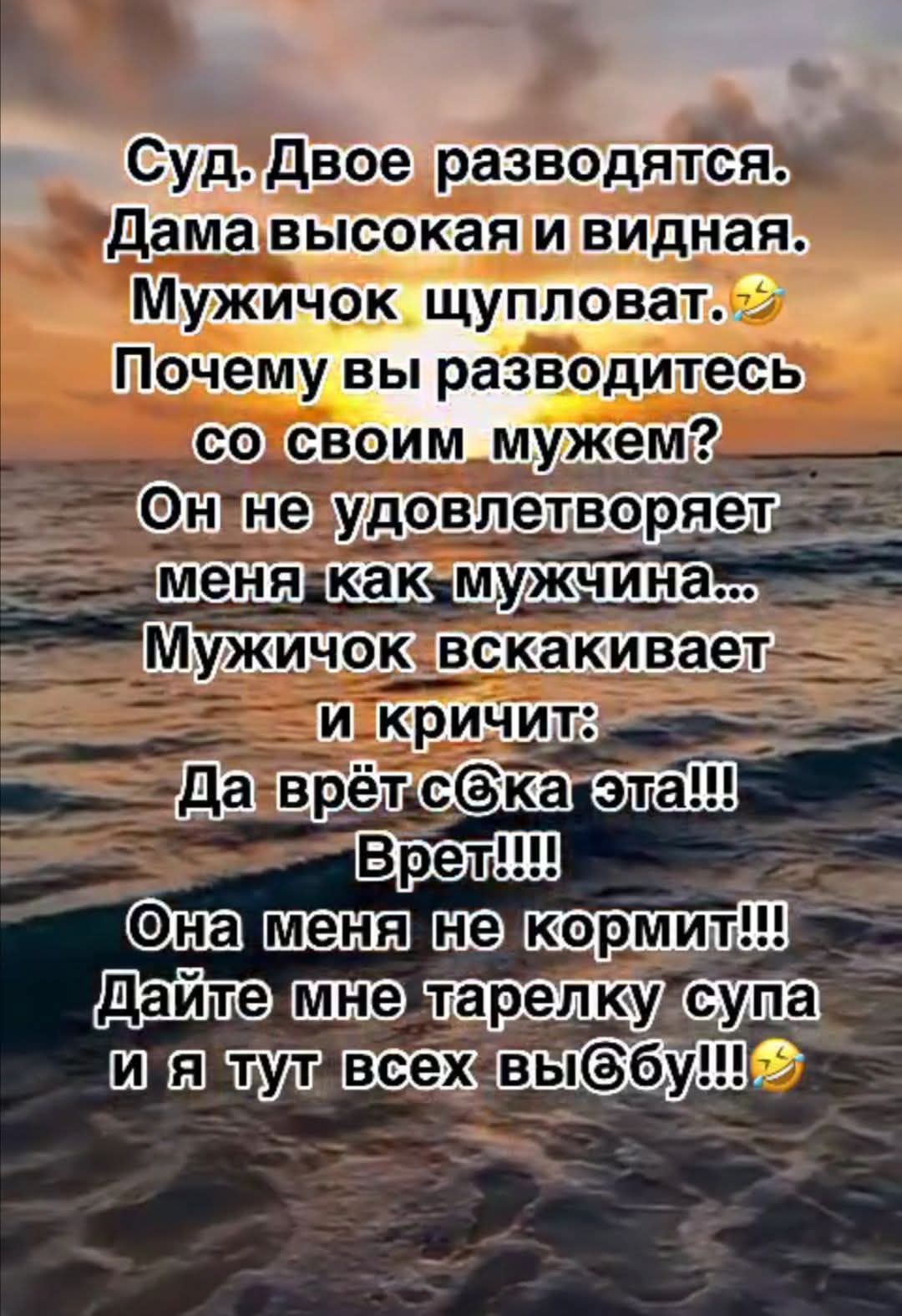 Суд. Двое разводятся. Дама высокая и видная. Мужичок щупловат.
Почему вы разводитесь со своим мужем?
Он не удовлетворяет меня как мужчина...
Мужичок вскакивает и кричит:
Да врёт сЁка эта!!!
Врёт!!!!
Она меня не кормит!!!
Дайте мне тарелку супа и я тут всех выębУ!!!