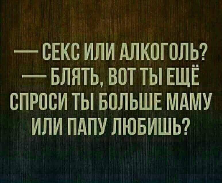 —— СЕКС ИЛИ АЛКОГОЛЬ? —— БЛЯТЬ, ВОТ ТЫ ЕЩЁ СПРОСИ ТЫ БОЛЬШЕ МАМУ ИЛИ ПАПУ ЛЮБИШЬ?