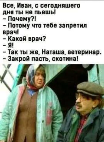 Все, Иван, с сегодняшнего дня ты не пьешь!
- Почему?!
- Потому что тебе запретил врач!
- Какой врач?
- Я!
- Так ты же, Наташа, ветеринар.
- Закрой пасть, скотина!