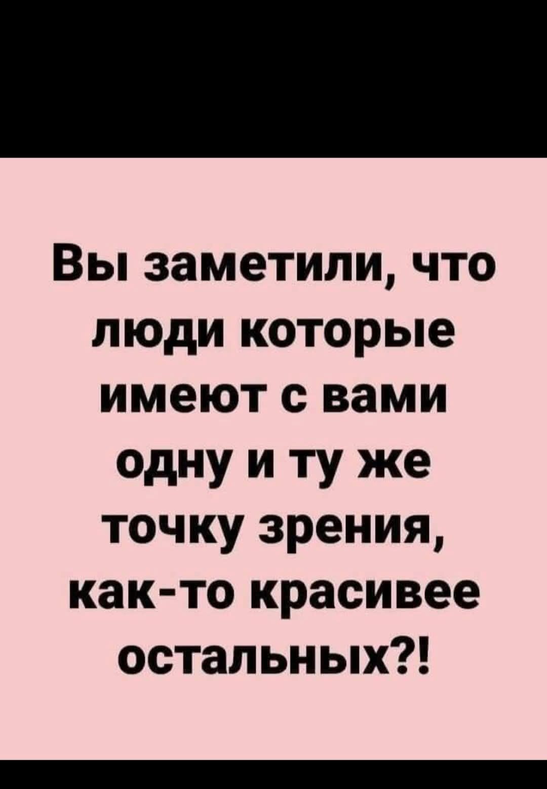 Вы заметили, что люди которые имеют с вами одну и ту же точку зрения, как-то красивее остальных?!