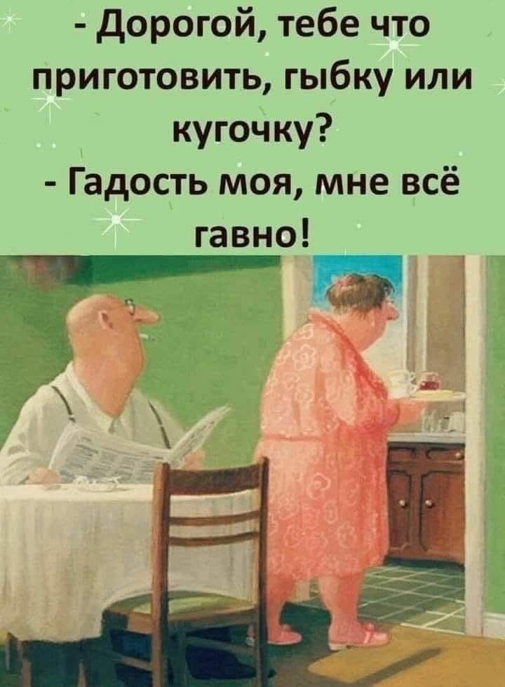 Дорогой, тебе что приготовить, рыбку или курочку? - Гадость моя, мне всё говно!