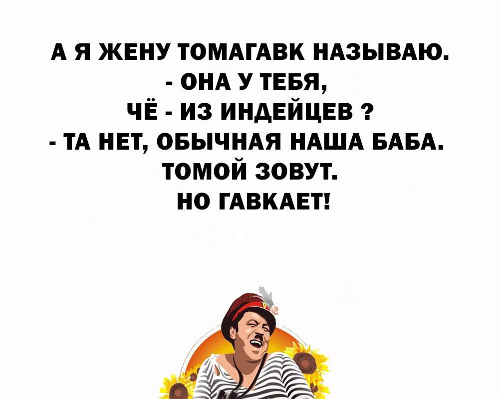 А Я ЖЕНУ ТОМАГАВК НАЗЫВАЮ. - ОНА У ТЕБЯ, ЧЁ - ИЗ ИНДЕЙЦЕВ ? - ТА НЕТ, ОБЫЧНАЯ НАША БАБА. ТОМЙ ЗОВУТ. НО ГАВКАЕТ!