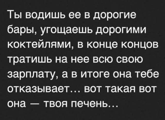 Ты водишь ее в дорогие бары, угостишь дорогими коктейлями, в конце концов тратишь на нее всю свою зарплату, а в итоге она тебе отказывает... вот такая вот она — твоя печень...