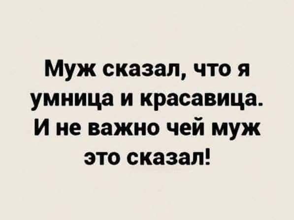 Муж сказал, что я умница и красавица. И не важно чей муж это сказал!