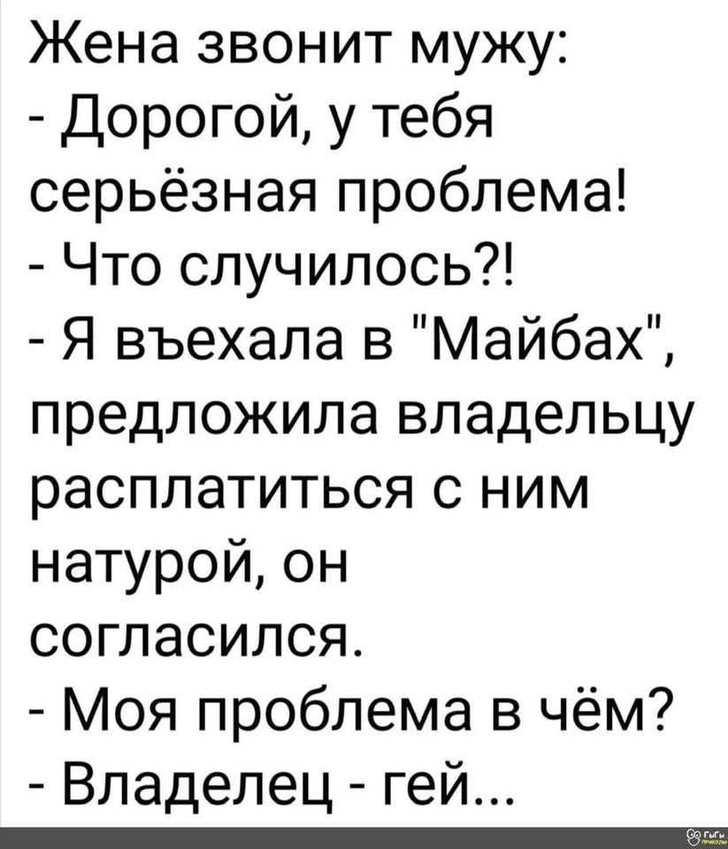 Жена звонит мужу:
- Дорогой, у тебя серьёзная проблема!
- Что случилось?!
- Я въехала в 