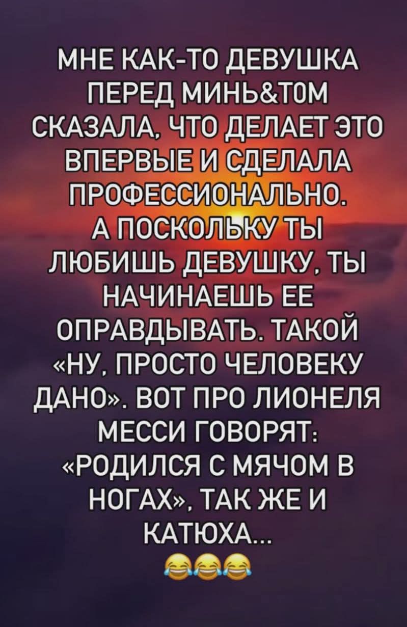 МНЕ КАК-ТО ДЕВУШКА ПЕРЕД МИНЬ&ТМ СКАЗАЛА, ЧТО ДЕЛАЕТ ЭТО ВПЕРВЫЕ И СДЕЛАЛА ПРОФЕССИОНАЛЬНО. А ПОСКОЛЬКУ ТЫ ЛЮБИШЬ ДЕВУШКУ, ТЫ НАЧИНАЕШЬ ЕЕ ОПРАВДЫВАТЬ. ТАКОЙ «НУ, ПРОСТО ЧЕЛОВЕКУ ДАНО». ВОТ ПРО ЛИОНЕЛЯ МЕССИ ГОВОРЯТ: «РОДИЛСЯ С МЯЧОМ В НОГАХ», ТАК ЖЕ И КАТЮХА...