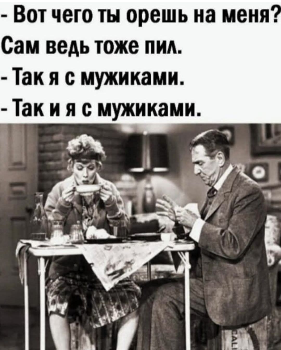 Вот чего ты орешь на меня? Сам ведь тоже пил.
- Так я с мужиками.
- Так и я с мужиками.