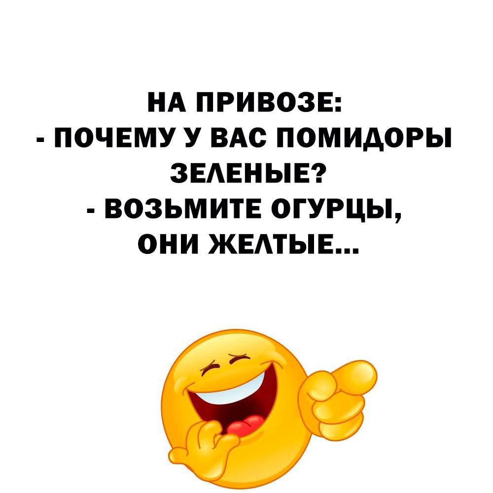 НА ПРИВОЗЕ:
- ПОЧЕМУ У ВАС ПОМИДОРЫ ЗЕЛЕНЫЕ?
- ВОЗЬМИТЕ ОГУРЦЫ, ОНИ ЖЕЛТЫЕ...