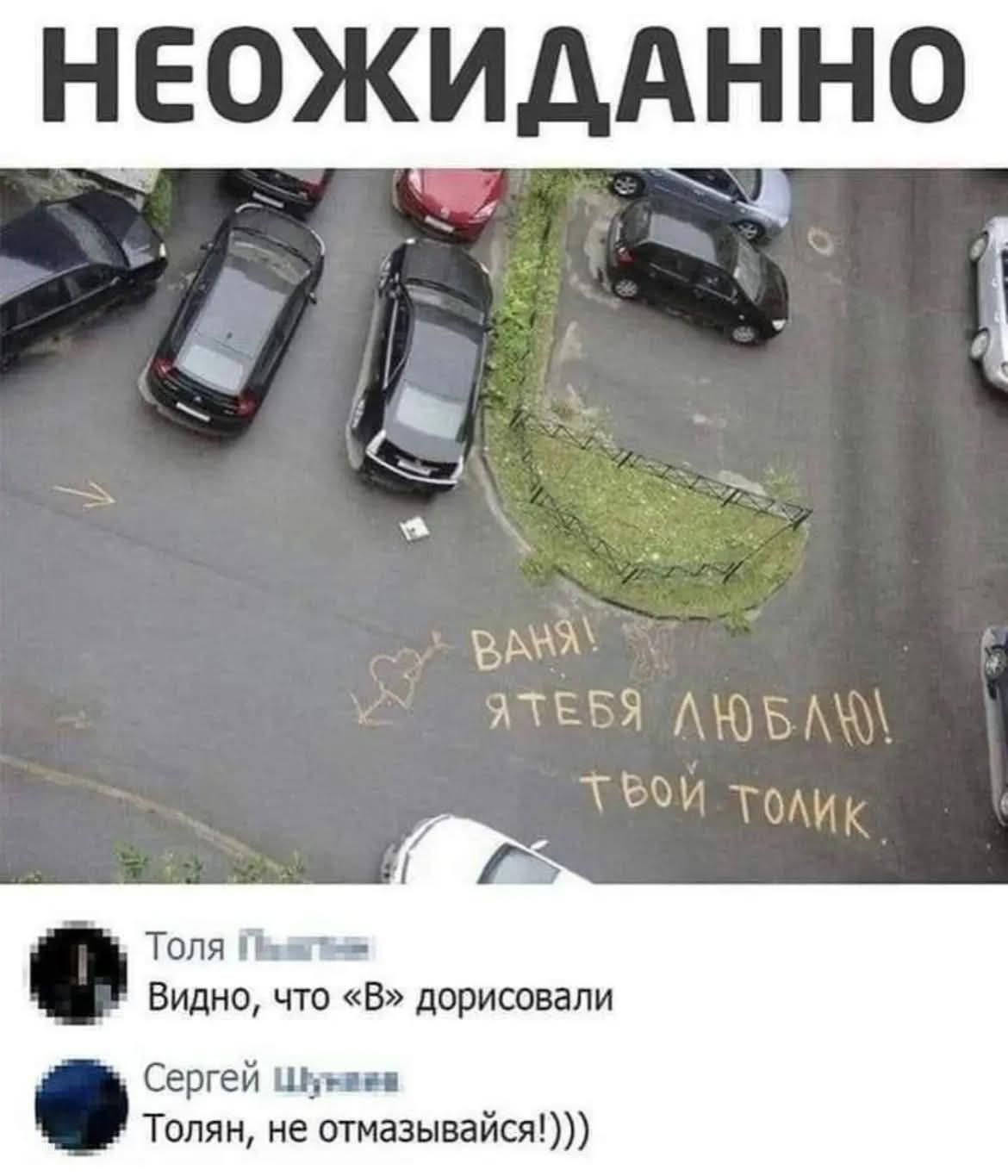 НЕОЖИДАННО
ВАНЯ! Я ТЕБЯ ЛЮБЛЮ! ТВОЙ ТОЛИК.
Толя: Видно, что «В» дорисовали.
Сергей: Толя, не отмазывайся!)))