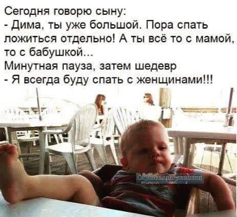 Сегодня говорю сыну:
- Дима, ты уже большой. Пора спать ложиться отдельно! А ты всё то с мамой, то с бабушкой...
Минутная пауза, затем шедевр
- Я всегда буду спать с женщинами!!!