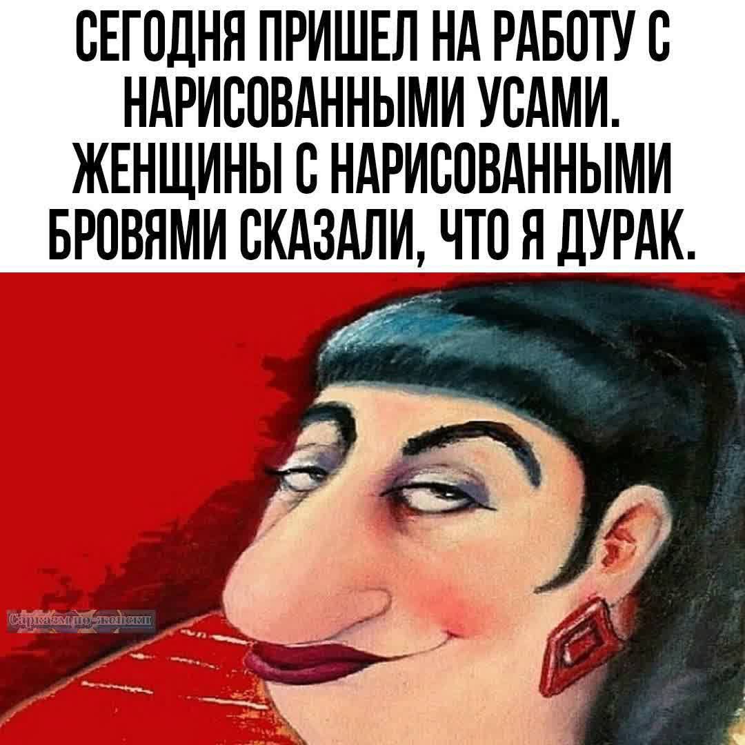 СЕГОДНЯ ПРИШЕЛ НА РАБОТУ С НАРИСОВАННЫМИ УСАМИ. ЖЕНЩИНЫ С НАРИСОВАННЫМИ БРОВЯМИ СКАЗАЛИ, ЧТО Я ДУРАК.