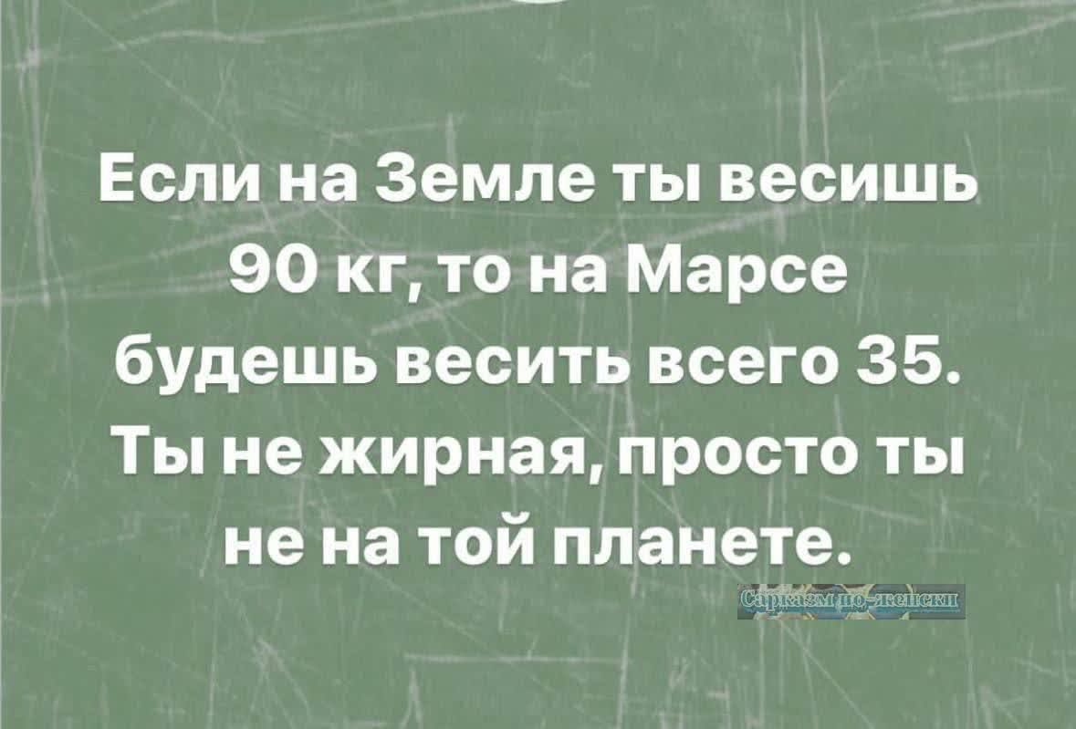 Если на Земле ты весишь 90 кг, то на Марсе будешь весить всего 35. Ты не жирная, просто ты не на той планете.