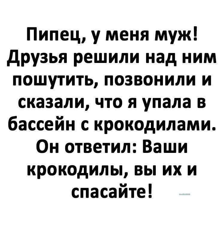 Пипец, у меня муж! Друзья решили над ним пошутить, позвонили и сказали, что я упала в бассейн с крокодилами. Он ответил: Ваши крокодилы, вы их и спасите!