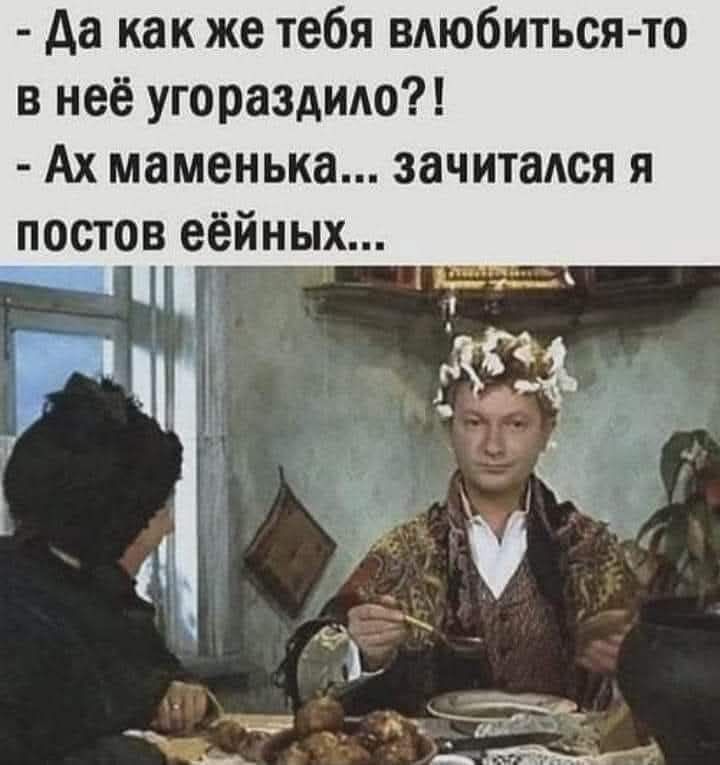 Да как же тебя влюбиться-то в неё угородило?!
- Ах маменька... зачиталcя я постов ейных...