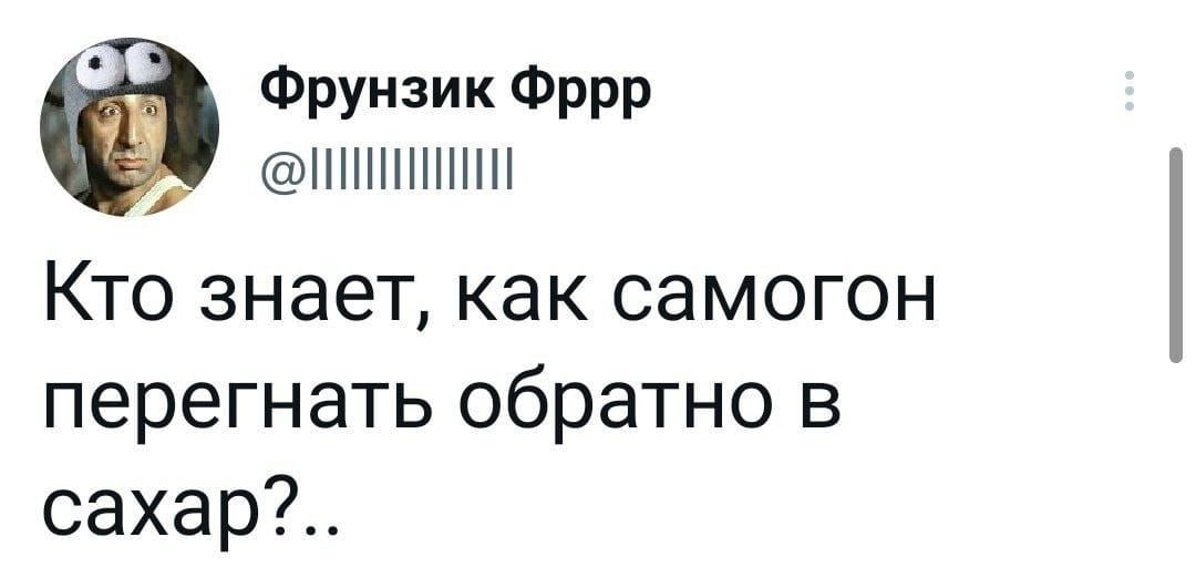 с ах Фрунзик Фррр Кто знает как самогон перегнать обратно в сахар 0829 15 мар 22 Тиістег тог Апогоіо