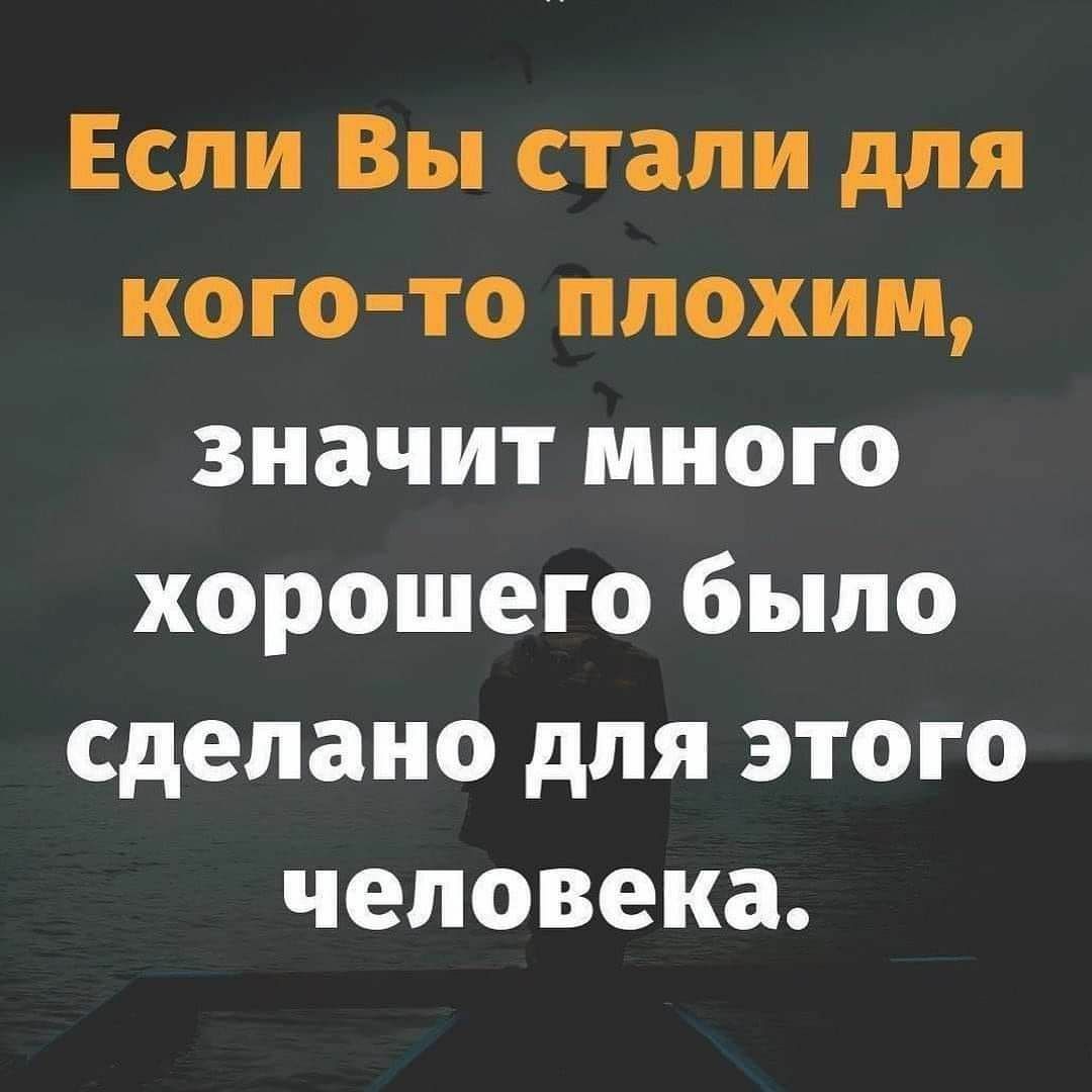 Если Вы стали для кого то плохим значит много хорошего было сделано для этого человека