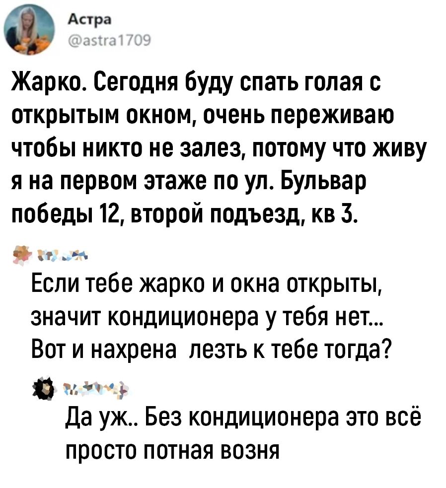 Ф Апра Жарко Сегодня буду спать голая с открытым окном очень переживаю чтобы никто не залез потому что живу я на первом этаже по ул Бульвар победы 12 второй подъезд кв 3 о Если тебе жарко и окна открыты значит кондиционера у тебя нет Вот и нахрена лезть к тебе тогда в Да уж Без кондиционера это всё просто потная возня