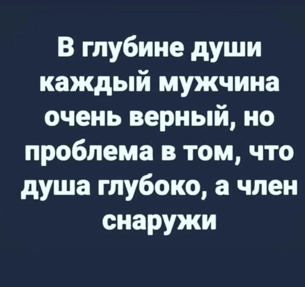 В глубине души каждый мужчина очень верный, но проблема в том, что душа глубоко, а член снаружи