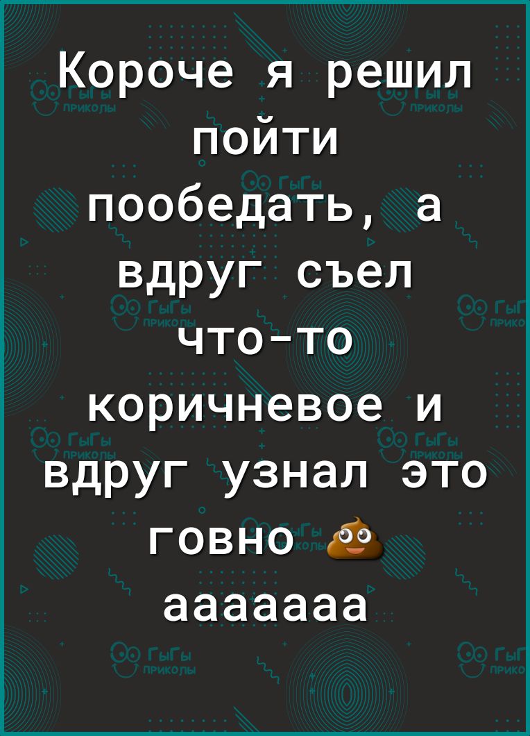Короче я решил пойти пообедать а вдруг съел чтото коричневое и вдруг узнал это говно ааааааа
