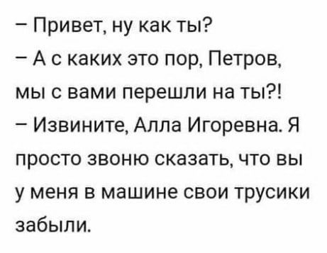 Привет ну как ты А с каких это пор Петров мы с вами перешли на ты Извините Алла Игоревна Я просто звоню сказать что вы у меня в машине свои трусики забыли