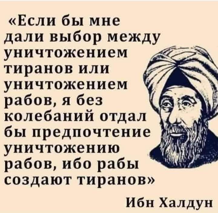 Если бы мне уничтожением тиранов или уничтожением рабов я без колебаний отдал бы предпочтение уничтожению рабов ибо рабы создают тиранов Ибн Халдун