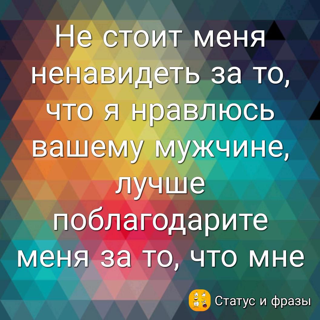 Не стоит меня ненавидеть за то что я нравлюсь вашему му нина лучше поблагодарите ня за то что мне 33 Статус и фразы