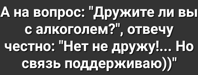 А на вопрос Дружите ли вы с алкоголем отвечу честно Нет не дружу Но связь поддерживаю