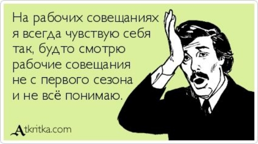 На рабочих совещаниях я всегда чувствую себя так будто смотрю рабочие совещания не первою сезона и не всё понимаю АМ вы и