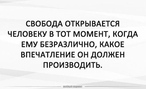 СВОБОДА ОТКРЫВАЕТСЯ ЧЕЛОВЕКУ В ТОТ МОМЕНТ КОГДА ЕМУ БЕЗРАЗЛИЧНО КАКОЕ ВПЕЧАТЛЕНИЕ ОН ДОЛЖЕН ПРОИЗВОДИТЬ