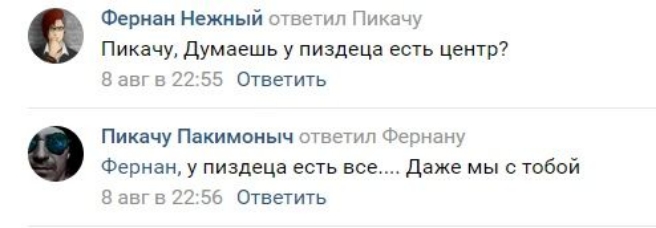 Фернан Нежный ответил Пикачу Пикачу думаешь у пиздеца есть центр 8 авг в 22 55 Ответить Пикачу Пакимоныч ответил Февнану Фернан у пиэдеца есть все Даже мы с тобой 8 авг в 22 56 Ответить