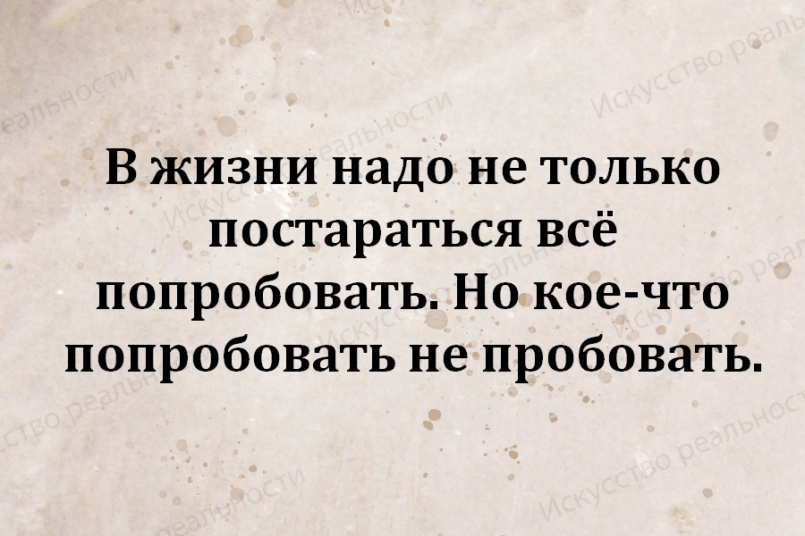 В жизни надо не только постараться всё попробовать Но кое что попробовать не пробовать