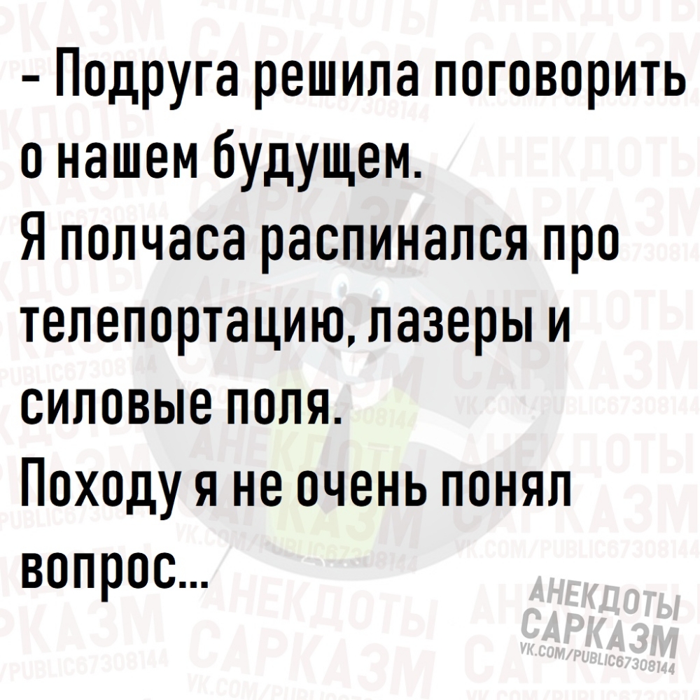 Подруга решила поговорить о нашем будущем Я полчаса распинался про тепепортацию лазеры и силовые поля Походу я не очень понял вопрос