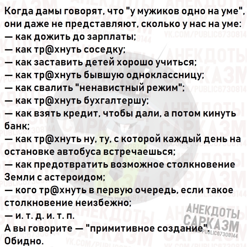 Когда дамы говорят что у мужиков одно на уме они даже не представляют сколько у нас на уме как дожить до зарплаты как трхнуть соседку как заставить детей хорошо учиться как трхнуть бывшую одноклассницу как свалить ненавистный режим как трхнуть бухгалтершу как взять кредит чтобы дали а потом кинуть банк как трхнуть ну ту с которой каждый день на остановке автобуса встречаешься как предотвратить воз
