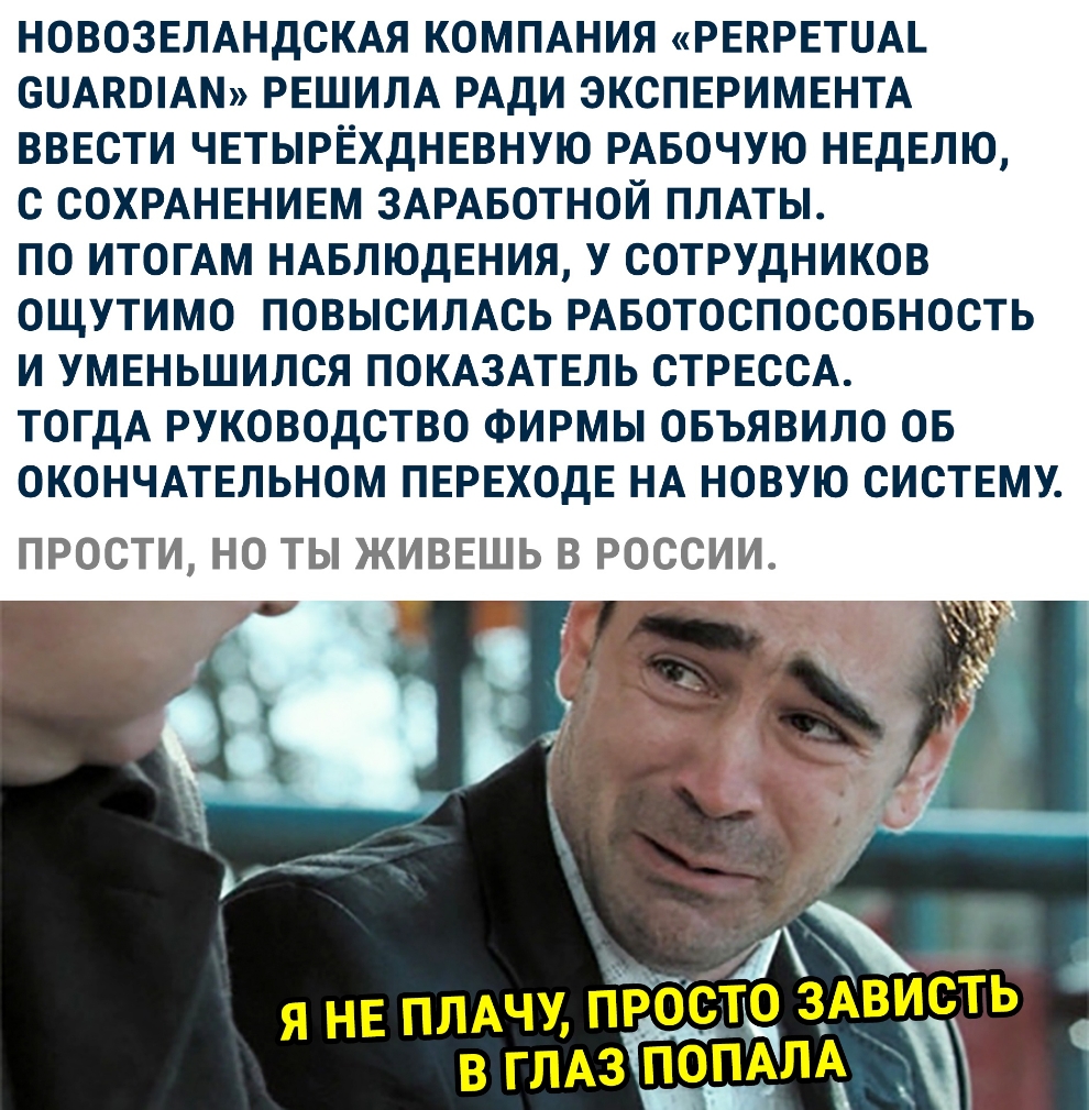 НОВОЗЕЛАНДСКАЯ КОМПАНИЯ РЕПРЕТОАі ООАКШАМ РЕШИЛА РАДИ ЭКСПЕРИМЕНТА ВВЕСТИ ЧЕТЫРЁХДНЕВНУЮ РАБОЧУЮ НЕДЕЛЮ С СОХРАНЕНИЕМ ЗАРАБОТНОЙ ПЛАТЫ ПО ИТОГАМ НАБЛЮДЕНИЯ У СОТРУДНИКОВ ОЩУТИМО ПОВЫСИЛАСЬ РАБОТОСПОСОБНОСТЬ И УМЕНЬШИЛСЯ ПОКАЗАТЕЛЬ СТРЕССА ТОГДА РУКОВОДСТВО ФИРМЫ ОБЪЯВИЛО ОБ ОКОНЧАТЕЛЬНОМ ПЕРЕХОДЕ НА НОВУЮ СИСТЕМУ ПРОСТИ НО ТЫ ЖИВЕШЬ В РОССИИ