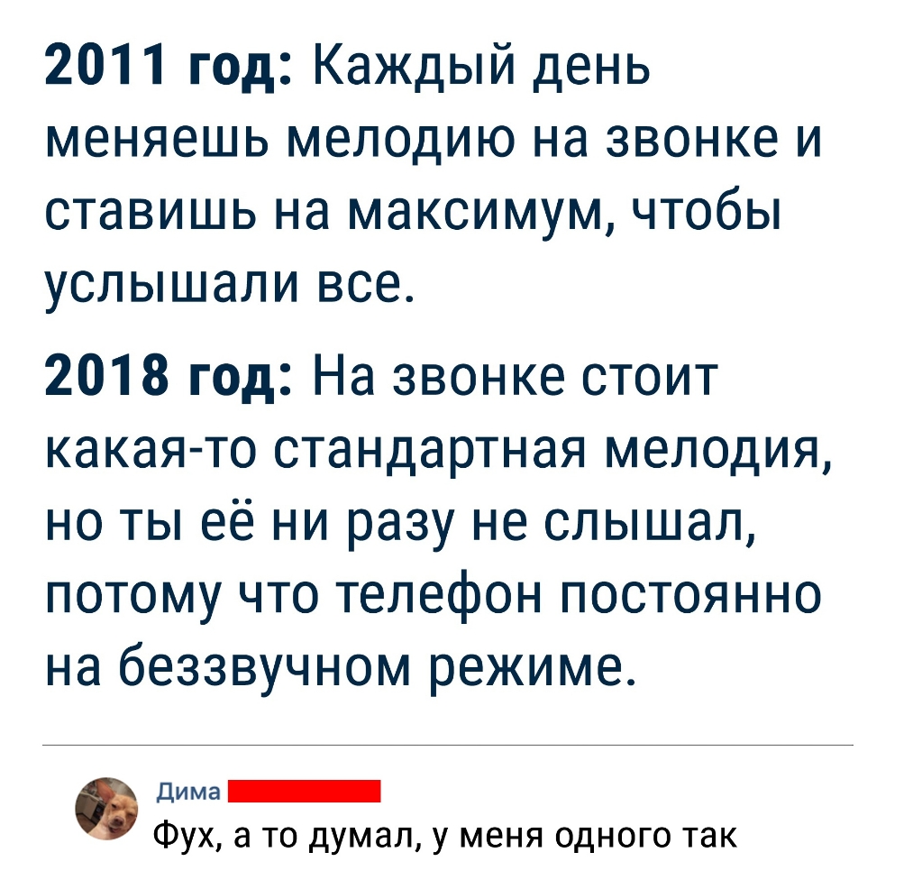 2011 год Каждый день меняешь мелодию на звонке и ставишь на максимум чтобы услышали все 2018 год На звонке стоит какая то стандартная мелодия но ты её ни разу не слышал потому что телефон постоянно на беззвучном режиме дима Фух а то думал у меня одного так