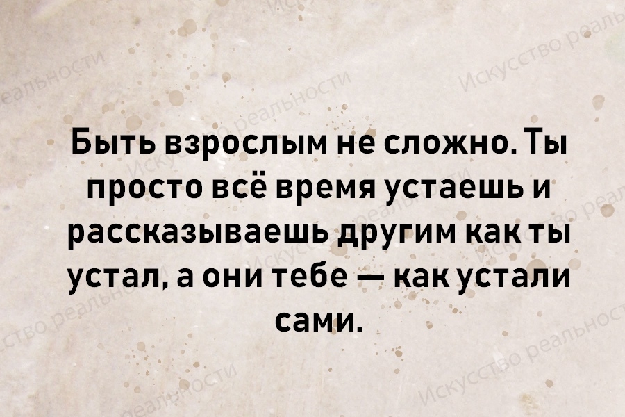 Быть взрослым не сложноТы просто всё время устаешь и рассказываешь другим как ты устал а они тебе как устали сами