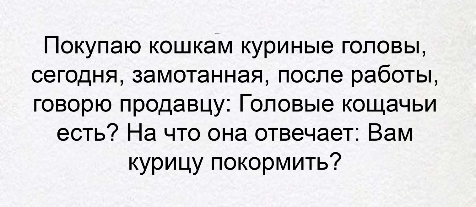 Покупаю кошкам куриные головы сегодня замотанная после работы говорю продавцу Гоповые кощачьи есть На что она отвечает Вам курицу покормить