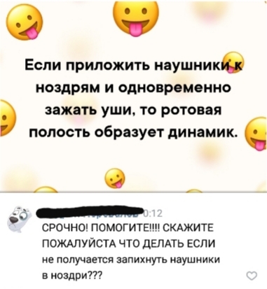 ЕСЛИ ПРИЛОЖИТЬ наушникв НОЗАРЯМ И ОДНОВРОМОННО зажать уши ТО РОТОВЁЯ полость образует динамик СРОЧНО ПОМОГИТЕ СКАЖИТЕ ПОЖАЛУЙСТА ЧТО дЕПАТЬ ЕСЛИ не получаети запихнуть наушники в ноздри