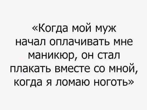 Когда мой муж начал оплачивать мне маникюр он стал плакать вместе со мной когда я ломаю ноготь