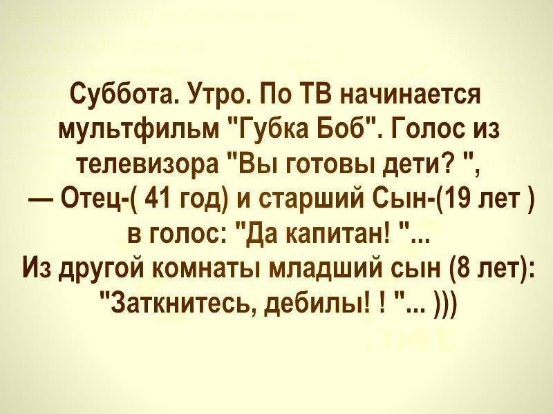Суббота Утро По ТВ начинается мультфильм Губка Боб Голос из телевизора Вы готовы дети Отец 41 год и старший Сын 19 лет в голос Да капитан Из другой комнаты младший сын 8 лет Заткнитесь дебилы