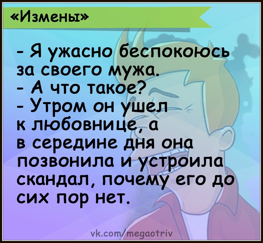 Я ужасно беспокоюсь за своего мужа А что такое Утром он ушел к любовнице а в середине дня она позвонила и устроила скандал почему его до сих пор нет Ксогптеуаотпу