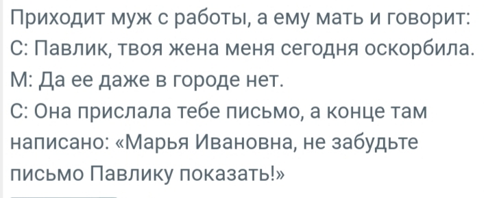 Приходит муж с работы а ему мать и говорит 0 Павлик твоя жена меня сегодня оскорбила М Да ее даже в городе нет С Она прислала тебе письмо а конце там написано Марья Ивановна не забудьте письмо Павлику показать