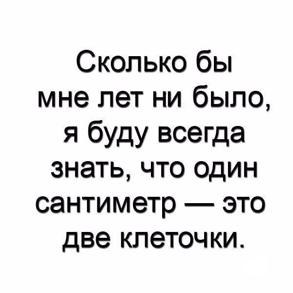 Сколько бы мне лет ни было я буду всегда знать что один сантиметр это две клеточки