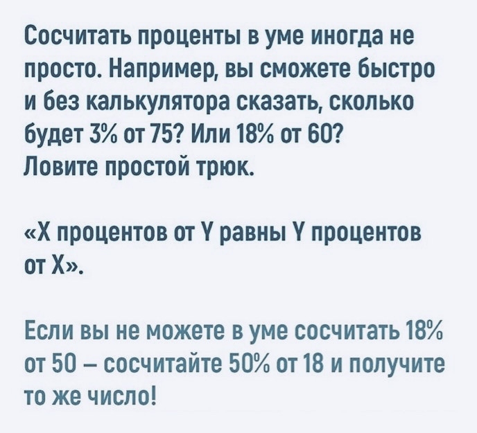 Сосчитать проценты в уме иногда не просто Например вы сможете быстро и без калькулятора сказать сколько будет 3 от 75 Или 18 от 60 Ловите простой трюк Х процентов от 1 равны 1 процентов от Х Если вы не можете в уме сосчитать 18 от 50 сосчитайте 50 от 18 и получите то же число