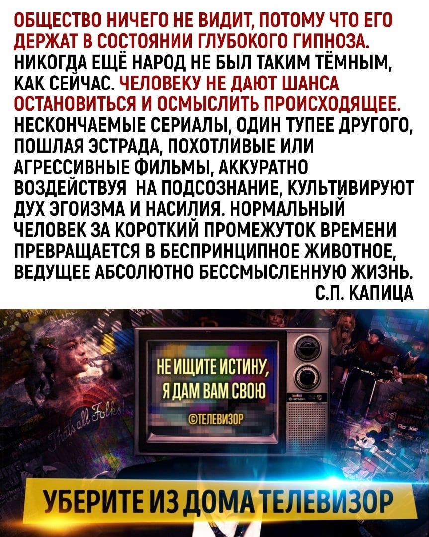 ОБЩЕСТВО НИЧЕГО НЕ ВИдИТ ПОТОМУ ЧТО ЕГО дЕРЖАТ В СООТОЯНИИ ГЛУБОКОГО ГИПНОЗА НИКОГДА ЕЩЁ НАРОД НЕ БЫЛ ТАКИМ ТЕМНЫМ КАК СЕИЧАС ЧЕЛОВЕКУ НЕ ДАЮТ ШАНСА ОСТАНОВИТЬСЯ И ОСМЫСПИТЬ ПРОИСХОДЯЩЕЕ НЕСКОНЧАЕМЫЕ СЕРИАЛЫ ОДИН ТУПЕЕ дРУГОГО ПОШПАЯ ЗСТРАДА ПОХОТПИВЫЕ ИЛИ АГРЕСОИВНЫЕ ФИЛЬМЫ АККУРАТНО ВОЗДЕИСТВУЯ НА ПОДСОЗНАНИЕ КУЛЬТИВИРУЮТ дУХ ЭГОИЭМА И НАСИЛИЯ НОРМАЛЬНЫИ ЧЕЛОВЕК ЗА КОРОТКИИ ПРОМЕЖУТОК ВРЕМЕНИ ПР