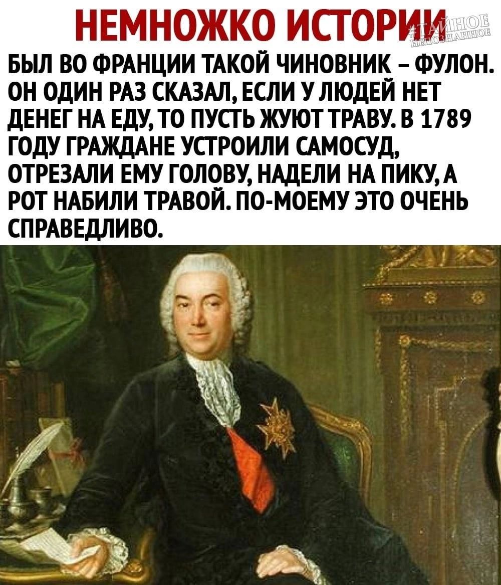 НЕМНОЖКО ИСТОРИИ БЫЛ ВО ФРАНЦИИ ТАКОЙ ЧИНОВНИК ФУЛОН ОН ОДИН РАЗ СКАЗАЛ ЕСЛИ УЛЮДЕИ НЕТ дЕНЕГ НА ЕДУТ0 ПУСГЬ ЖУЮТ ТРАВУ В 1789 ГОДУ ГРАЖДАНЕ УСГ РОИЛИ САМОСУД ОТРЕЗАЛИ ЕМУ ГОЛОВУ НАЦЕЛИ НА ПИКУА РОТ НАБИЛИ ТРАВОЙ ПО МОЕМУ ЭТО ОЧЕНЬ СПРАВЕДЛИВО